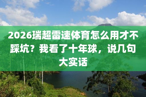 2026瑞超雷速体育怎么用才不踩坑？我看了十年球，说几句大实话