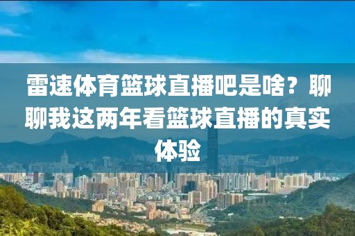 雷速体育篮球直播吧是啥？聊聊我这两年看篮球直播的真实体验
