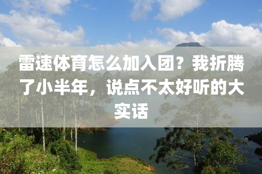 雷速体育怎么加入团？我折腾了小半年，说点不太好听的大实话