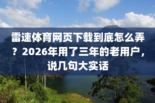 雷速体育网页下载到底怎么弄？2026年用了三年的老用户，说几句大实话