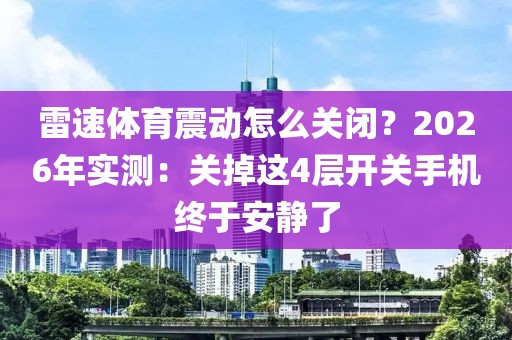 雷速体育震动怎么关闭？2026年实测：关掉这4层开关手机终于安静了