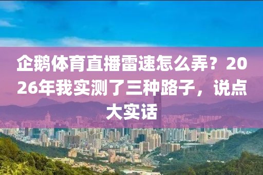 企鹅体育直播雷速怎么弄？2026年我实测了三种路子，说点大实话