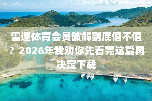 雷速体育会员破解到底值不值？2026年我劝你先看完这篇再决定下载