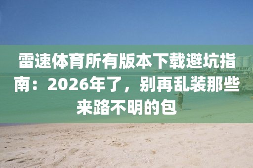 雷速体育所有版本下载避坑指南：2026年了，别再乱装那些来路不明的包