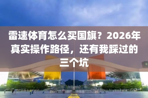 雷速体育怎么买国旗？2026年真实操作路径，还有我踩过的三个坑
