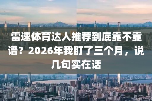 雷速体育达人推荐到底靠不靠谱?2026年我盯了三个月,说几句实在话