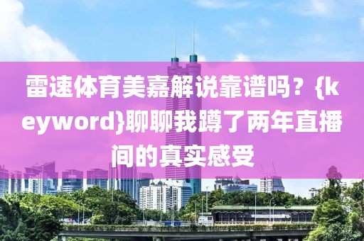 雷速体育美嘉解说靠谱吗？{keyword}聊聊我蹲了两年直播间的真实感受