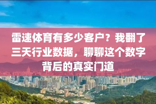 雷速体育有多少客户?我翻了三天行业数据,聊聊这个数字背后的真实门道