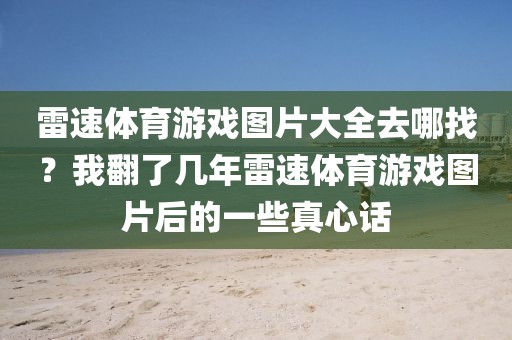 雷速体育游戏图片大全去哪找?我翻了几年雷速体育游戏图片后的一些真心话