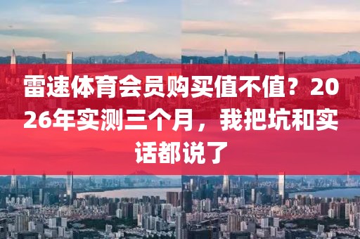 雷速体育会员购买值不值？2026年实测三个月，我把坑和实话都说了