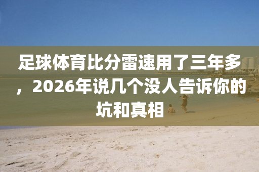 足球体育比分雷速用了三年多，2026年说几个没人告诉你的坑和真相