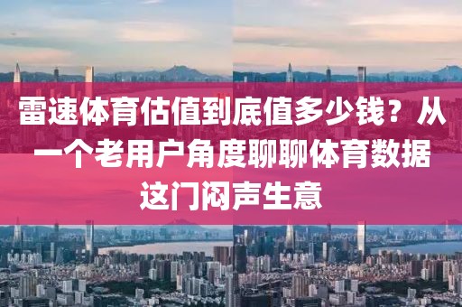 雷速体育估值到底值多少钱？从一个老用户角度聊聊体育数据这门闷声生意