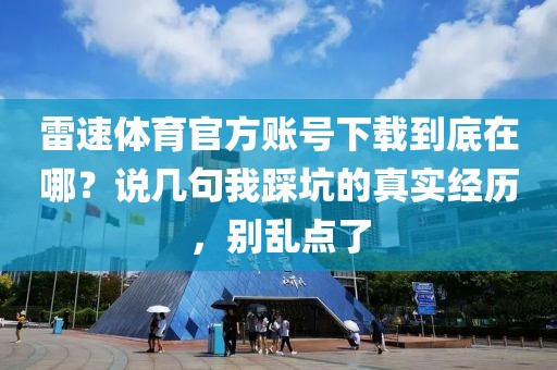 雷速体育官方账号下载到底在哪？说几句我踩坑的真实经历，别乱点了
