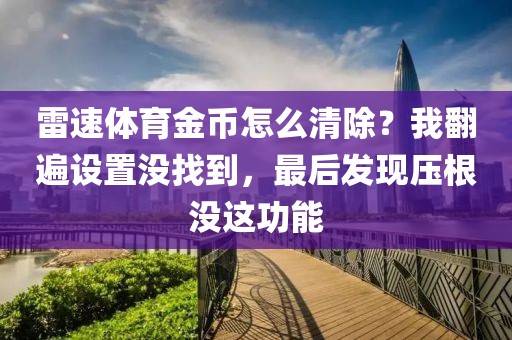 雷速体育金币怎么清除?我翻遍设置没找到,最后发现压根没这功能