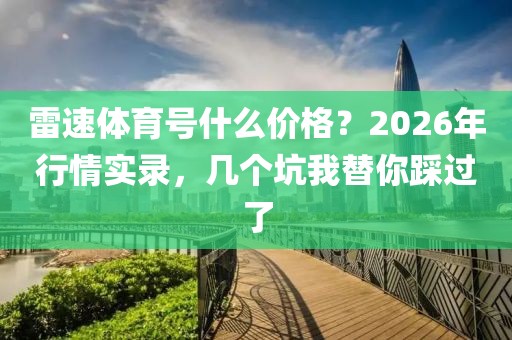 雷速体育号什么价格?2026年行情实录,几个坑我替你踩过了