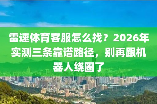雷速体育客服怎么找？2026年实测三条靠谱路径，别再跟机器人绕圈了
