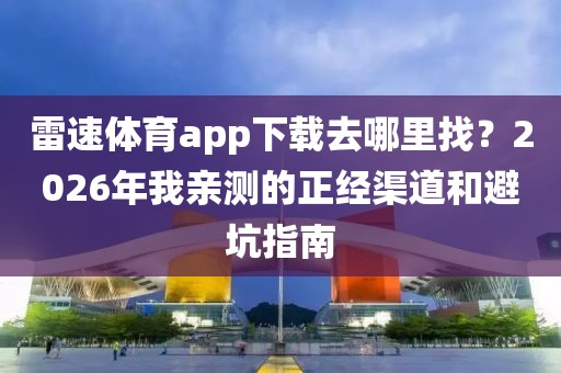 雷速体育app下载去哪里找？2026年我亲测的正经渠道和避坑指南