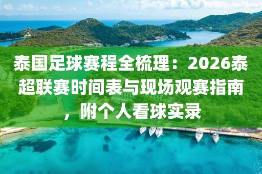 泰国足球赛程全梳理：2026泰超联赛时间表与现场观赛指南，附个人看球实录