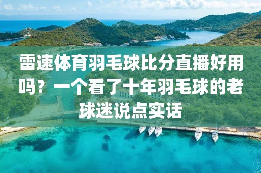 雷速体育羽毛球比分直播好用吗？一个看了十年羽毛球的老球迷说点实话