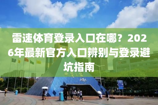 雷速体育登录入口在哪？2026年最新官方入口辨别与登录避坑指南