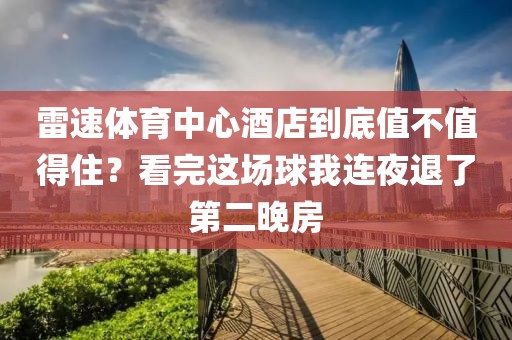 雷速体育中心酒店到底值不值得住？看完这场球我连夜退了第二晚房