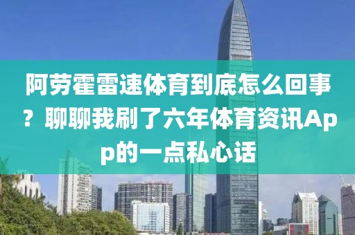 阿劳霍雷速体育到底怎么回事？聊聊我刷了六年体育资讯App的一点私心话