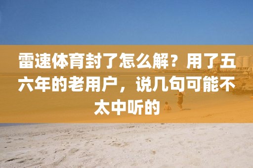 雷速体育封了怎么解？用了五六年的老用户，说几句可能不太中听的