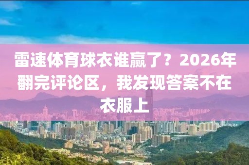 雷速体育球衣谁赢了？2026年翻完评论区，我发现答案不在衣服上