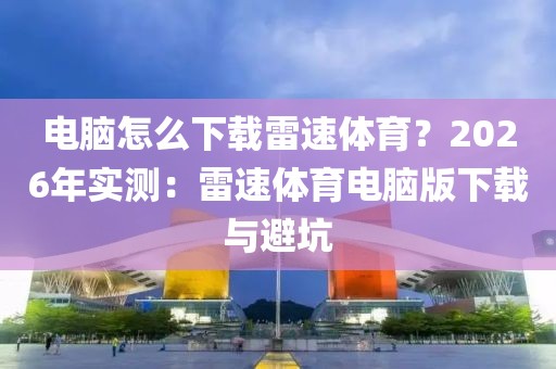 电脑怎么下载雷速体育？2026年实测：雷速体育电脑版下载与避坑