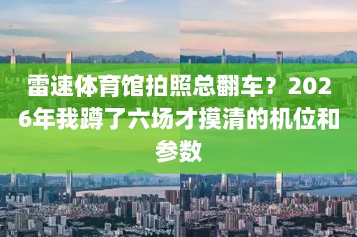 雷速体育馆拍照总翻车？2026年我蹲了六场才摸清的机位和参数