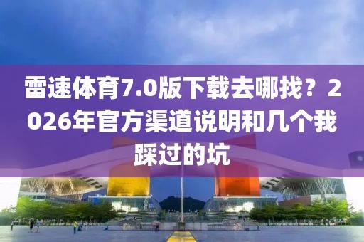 雷速体育7.0版下载去哪找？2026年官方渠道说明和几个我踩过的坑