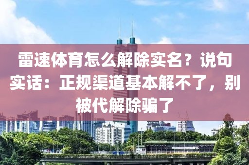 雷速体育怎么解除实名？说句实话：正规渠道基本解不了，别被代解除骗了