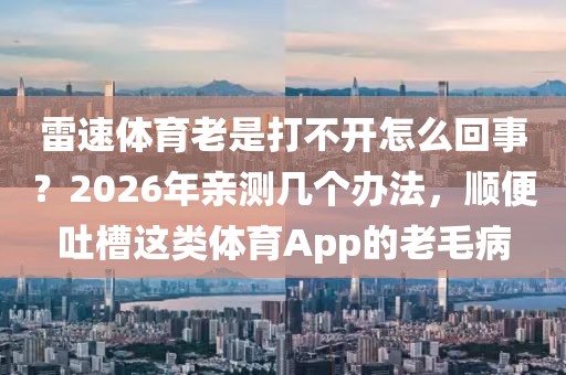 雷速体育老是打不开怎么回事？2026年亲测几个办法，顺便吐槽这类体育App的老毛病