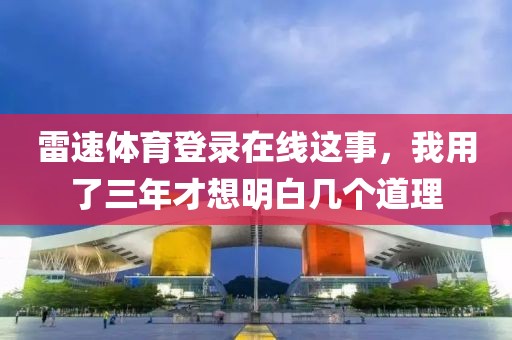 雷速体育登录在线这事，我用了三年才想明白几个道理