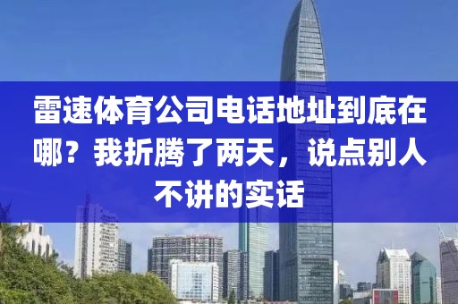 雷速体育公司电话地址到底在哪？我折腾了两天，说点别人不讲的实话
