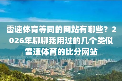 雷速体育等同的网站有哪些？2026年聊聊我用过的几个类似雷速体育的比分网站