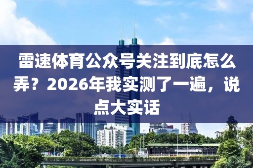 雷速体育公众号关注到底怎么弄？2026年我实测了一遍，说点大实话