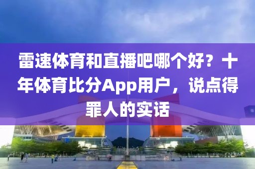 雷速体育和直播吧哪个好？十年体育比分App用户，说点得罪人的实话