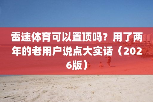 雷速体育可以置顶吗？用了两年的老用户说点大实话（2026版）