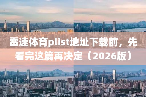 雷速体育plist地址下载前，先看完这篇再决定（2026版）