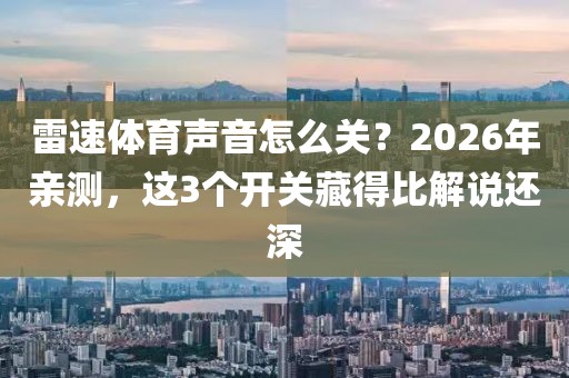 雷速体育声音怎么关？2026年亲测，这3个开关藏得比解说还深