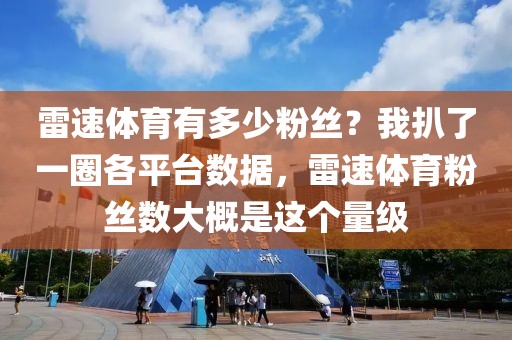 雷速体育有多少粉丝？我扒了一圈各平台数据，雷速体育粉丝数大概是这个量级