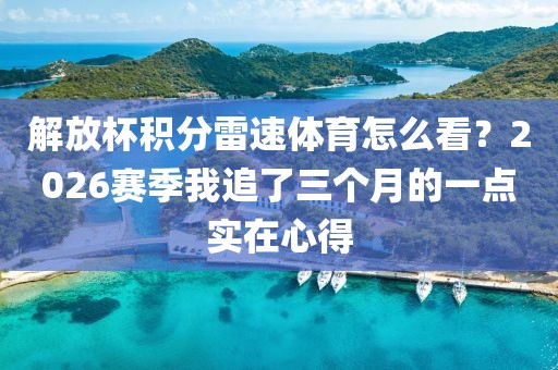 解放杯积分雷速体育怎么看？2026赛季我追了三个月的一点实在心得