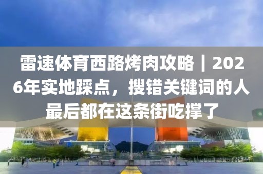 雷速体育西路烤肉攻略｜2026年实地踩点，搜错关键词的人最后都在这条街吃撑了