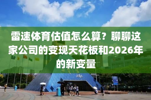 雷速体育估值怎么算？聊聊这家公司的变现天花板和2026年的新变量