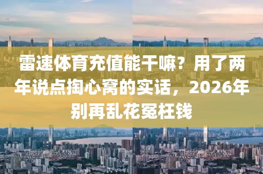雷速体育充值能干嘛?用了两年说点掏心窝的实话,2026年别再乱花冤枉钱