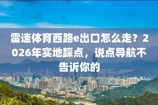 雷速体育西路e出口怎么走？2026年实地踩点，说点导航不告诉你的