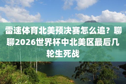 雷速体育北美预决赛怎么追？聊聊2026世界杯中北美区最后几轮生死战