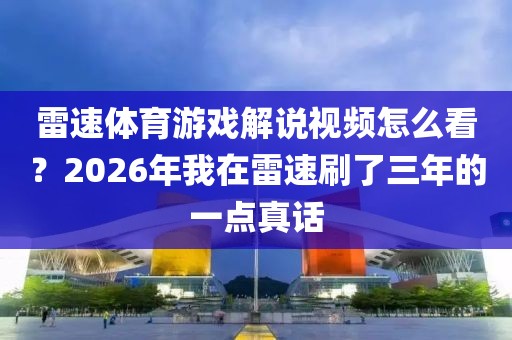 雷速体育游戏解说视频怎么看？2026年我在雷速刷了三年的一点真话