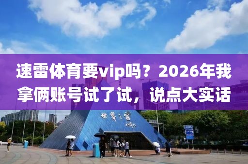 速雷体育要vip吗？2026年我拿俩账号试了试，说点大实话